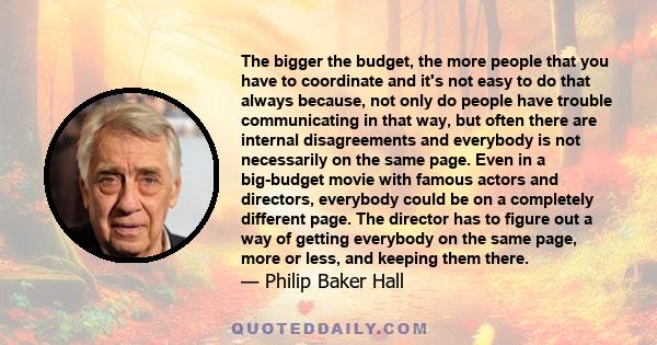 The bigger the budget, the more people that you have to coordinate and it's not easy to do that always because, not only do people have trouble communicating in that way, but often there are internal disagreements and