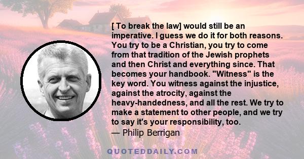 [ To break the law] would still be an imperative. I guess we do it for both reasons. You try to be a Christian, you try to come from that tradition of the Jewish prophets and then Christ and everything since. That