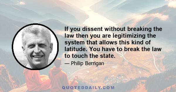 If you dissent without breaking the law then you are legitimizing the system that allows this kind of latitude. You have to break the law to touch the state.