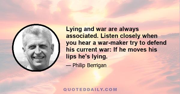 Lying and war are always associated. Listen closely when you hear a war-maker try to defend his current war: If he moves his lips he's lying.