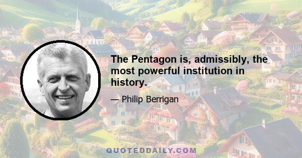 The Pentagon is, admissibly, the most powerful institution in history.