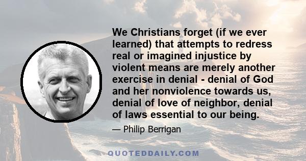 We Christians forget (if we ever learned) that attempts to redress real or imagined injustice by violent means are merely another exercise in denial - denial of God and her nonviolence towards us, denial of love of