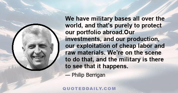 We have military bases all over the world, and that's purely to protect our portfolio abroad.Our investments, and our production, our exploitation of cheap labor and raw materials. We're on the scene to do that, and the 