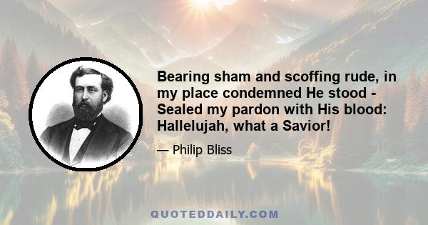 Bearing sham and scoffing rude, in my place condemned He stood - Sealed my pardon with His blood: Hallelujah, what a Savior!