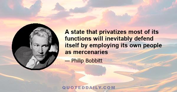 A state that privatizes most of its functions will inevitably defend itself by employing its own people as mercenaries