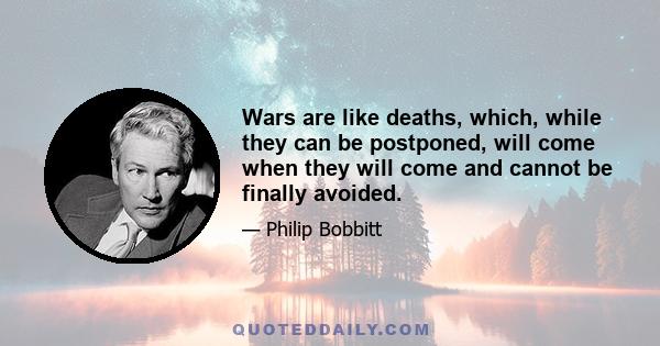 Wars are like deaths, which, while they can be postponed, will come when they will come and cannot be finally avoided.