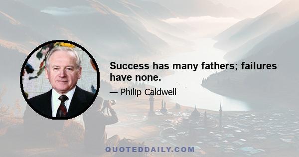 Success has many fathers; failures have none.