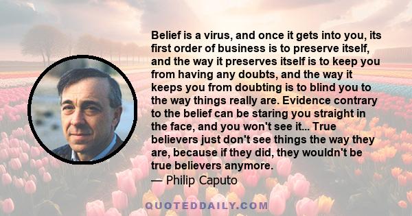 Belief is a virus, and once it gets into you, its first order of business is to preserve itself, and the way it preserves itself is to keep you from having any doubts, and the way it keeps you from doubting is to blind