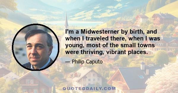 I'm a Midwesterner by birth, and when I traveled there, when I was young, most of the small towns were thriving, vibrant places.