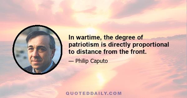 In wartime, the degree of patriotism is directly proportional to distance from the front.