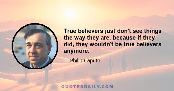 True believers just don't see things the way they are, because if they did, they wouldn't be true believers anymore.