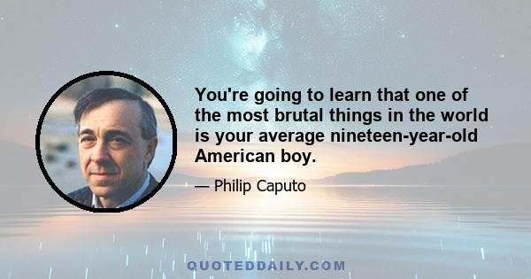 You're going to learn that one of the most brutal things in the world is your average nineteen-year-old American boy.