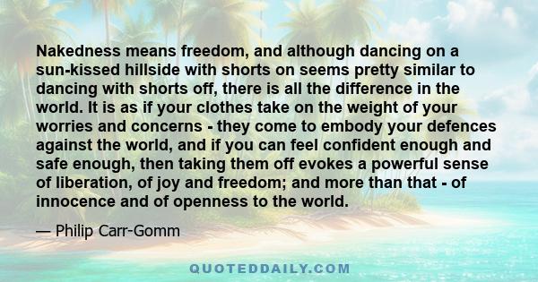 Nakedness means freedom, and although dancing on a sun-kissed hillside with shorts on seems pretty similar to dancing with shorts off, there is all the difference in the world. It is as if your clothes take on the