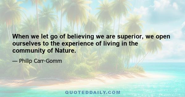 When we let go of believing we are superior, we open ourselves to the experience of living in the community of Nature.