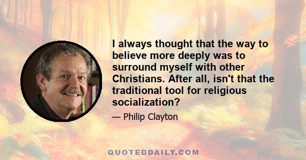 I always thought that the way to believe more deeply was to surround myself with other Christians. After all, isn't that the traditional tool for religious socialization?