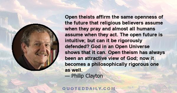 Open theists affirm the same openness of the future that religious believers assume when they pray and almost all humans assume when they act. The open future is intuitive; but can it be rigorously defended? God in an