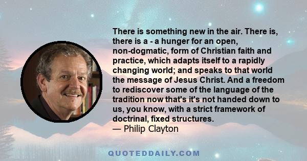 There is something new in the air. There is, there is a - a hunger for an open, non-dogmatic, form of Christian faith and practice, which adapts itself to a rapidly changing world; and speaks to that world the message