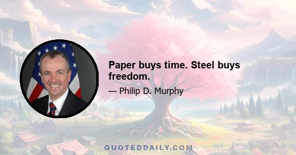 Paper buys time. Steel buys freedom.