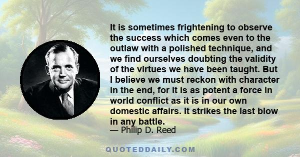 It is sometimes frightening to observe the success which comes even to the outlaw with a polished technique, and we find ourselves doubting the validity of the virtues we have been taught. But I believe we must reckon