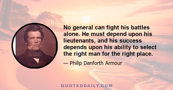 No general can fight his battles alone. He must depend upon his lieutenants, and his success depends upon his ability to select the right man for the right place.