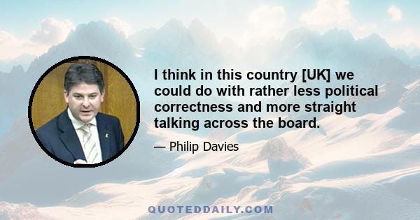 I think in this country [UK] we could do with rather less political correctness and more straight talking across the board.