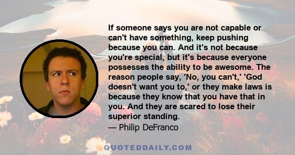 If someone says you are not capable or can't have something, keep pushing because you can. And it's not because you're special, but it's because everyone possesses the ability to be awesome. The reason people say, 'No,