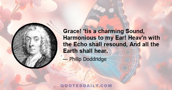 Grace! 'tis a charming Sound, Harmonious to my Ear! Heav'n with the Echo shall resound, And all the Earth shall hear.