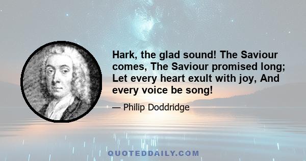 Hark, the glad sound! The Saviour comes, The Saviour promised long; Let every heart exult with joy, And every voice be song!