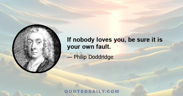 If nobody loves you, be sure it is your own fault.