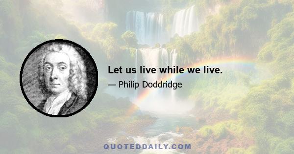 Let us live while we live.