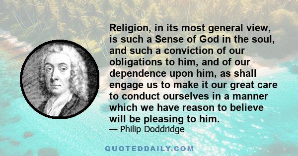 Religion, in its most general view, is such a Sense of God in the soul, and such a conviction of our obligations to him, and of our dependence upon him, as shall engage us to make it our great care to conduct ourselves