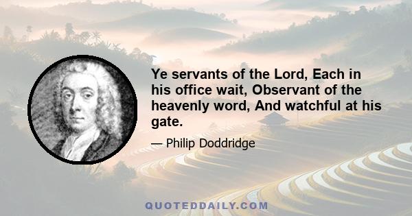 Ye servants of the Lord, Each in his office wait, Observant of the heavenly word, And watchful at his gate.