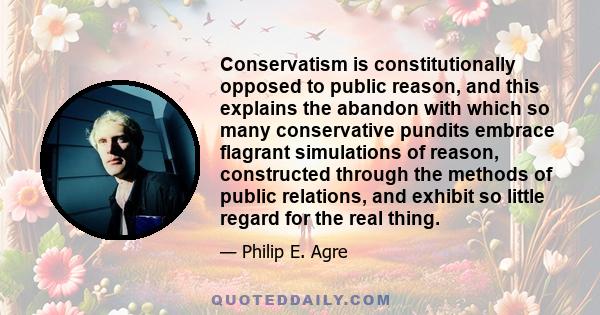 Conservatism is constitutionally opposed to public reason, and this explains the abandon with which so many conservative pundits embrace flagrant simulations of reason, constructed through the methods of public