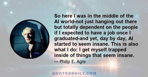 So here I was in the middle of the AI world-not just hanging out there but totally dependent on the people if I expected to have a job once I graduated-and yet, day by day, AI started to seem insane. This is also what I 