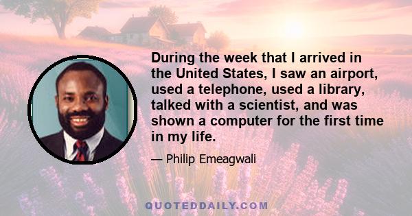 During the week that I arrived in the United States, I saw an airport, used a telephone, used a library, talked with a scientist, and was shown a computer for the first time in my life.