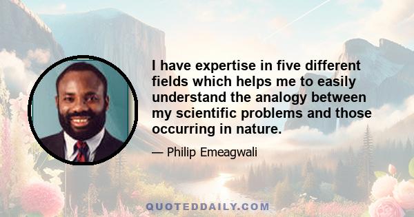 I have expertise in five different fields which helps me to easily understand the analogy between my scientific problems and those occurring in nature.