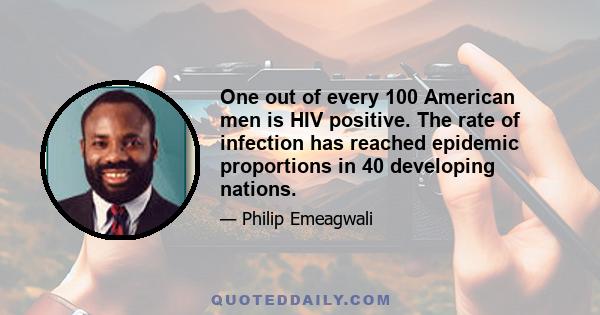 One out of every 100 American men is HIV positive. The rate of infection has reached epidemic proportions in 40 developing nations.