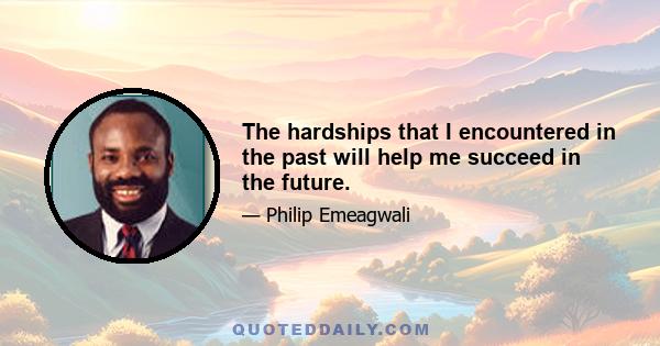 The hardships that I encountered in the past will help me succeed in the future.