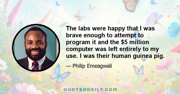 The labs were happy that I was brave enough to attempt to program it and the $5 million computer was left entirely to my use. I was their human guinea pig.