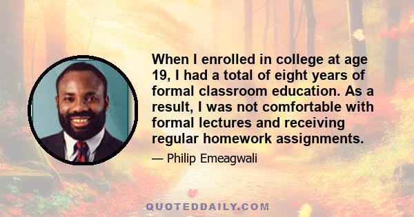 When I enrolled in college at age 19, I had a total of eight years of formal classroom education. As a result, I was not comfortable with formal lectures and receiving regular homework assignments.