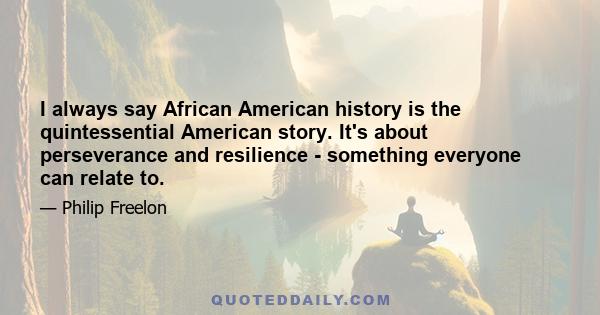 I always say African American history is the quintessential American story. It's about perseverance and resilience - something everyone can relate to.