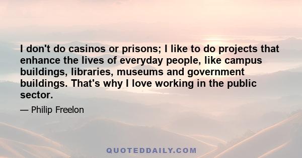 I don't do casinos or prisons; I like to do projects that enhance the lives of everyday people, like campus buildings, libraries, museums and government buildings. That's why I love working in the public sector.