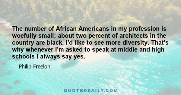 The number of African Americans in my profession is woefully small; about two percent of architects in the country are black. I'd like to see more diversity. That's why whenever I'm asked to speak at middle and high