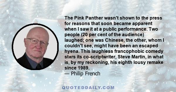 The Pink Panther wasn't shown to the press for reasons that soon became apparent when I saw it at a public performance. Two people (20 per cent of the audience) laughed; one was Chinese, the other, whom I couldn't see,