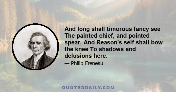 And long shall timorous fancy see The painted chief, and pointed spear, And Reason's self shall bow the knee To shadows and delusions here.