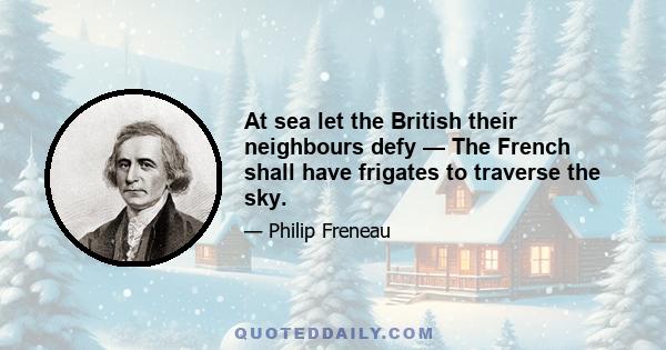 At sea let the British their neighbours defy — The French shall have frigates to traverse the sky.