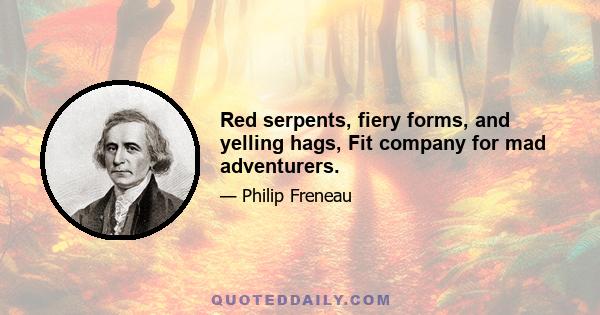 Red serpents, fiery forms, and yelling hags, Fit company for mad adventurers.