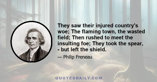 They saw their injured country's woe; The flaming town, the wasted field; Then rushed to meet the insulting foe; They took the spear, - but left the shield.