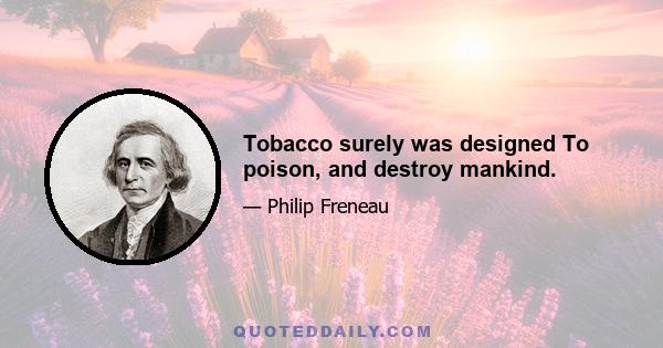 Tobacco surely was designed To poison, and destroy mankind.