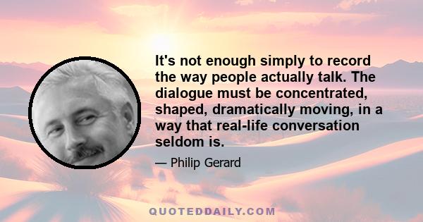 It's not enough simply to record the way people actually talk. The dialogue must be concentrated, shaped, dramatically moving, in a way that real-life conversation seldom is.